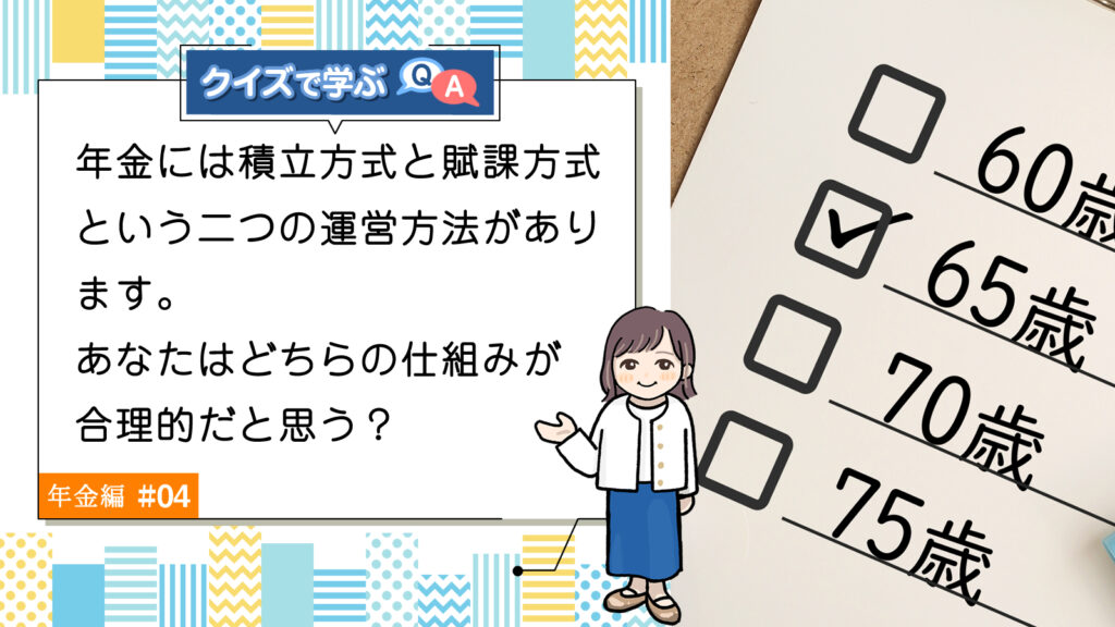 Q4. 年金には積立方式と賦課方式という二つの運営方法があります。あなたはどちらの仕組みが合理的だと思う？