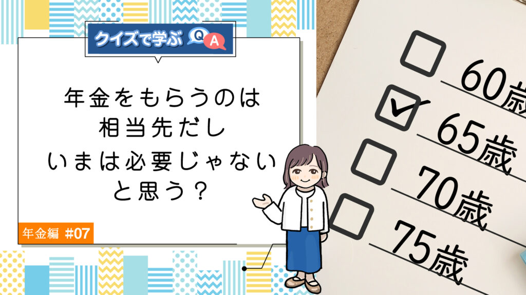 Q7. 年金をもらうのは相当先だし、いまは必要じゃないと思う？